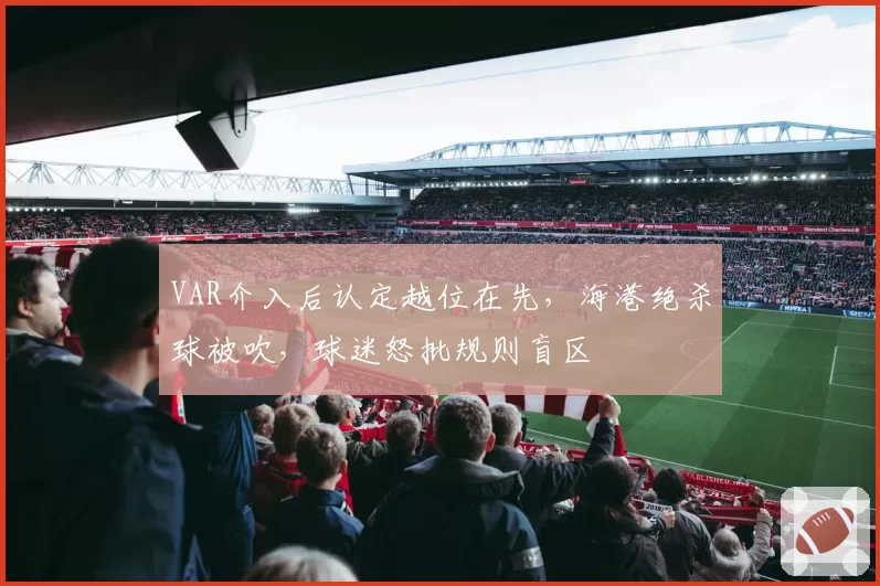 VAR介入后认定越位在先，海港绝杀球被吹，球迷怒批规则盲区