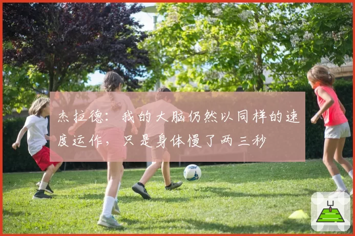 杰拉德:我的大脑仍然以同样的速度运作,只是身体慢了两三秒