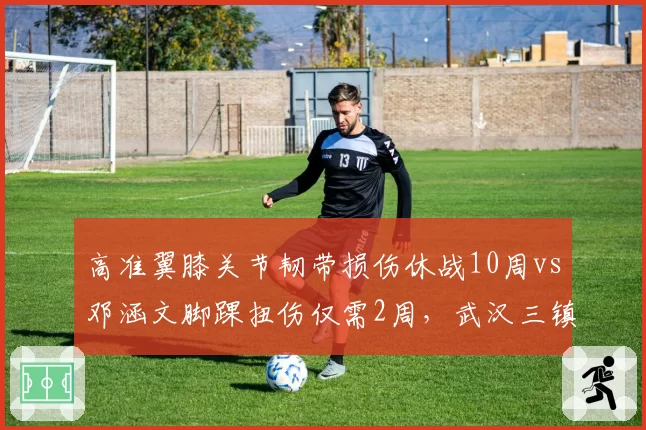 高准翼膝关节韧带损伤休战10周vs邓涵文脚踝扭伤仅需2周，武汉三镇边后卫伤病深度对比