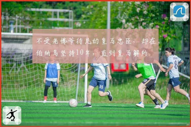 不受老佛爷待见的皇马忠臣，却在伯纳乌坚持10年，直到皇马解约