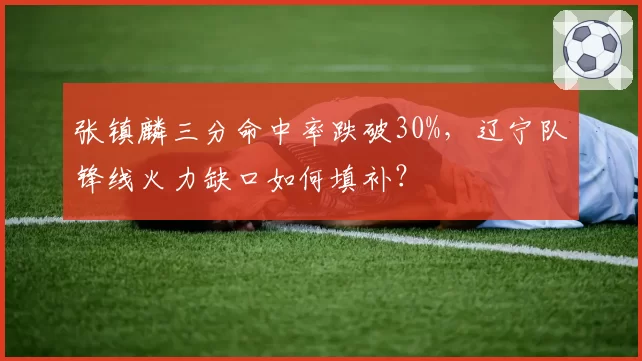 张镇麟三分命中率跌破30%，辽宁队锋线火力缺口如何填补？