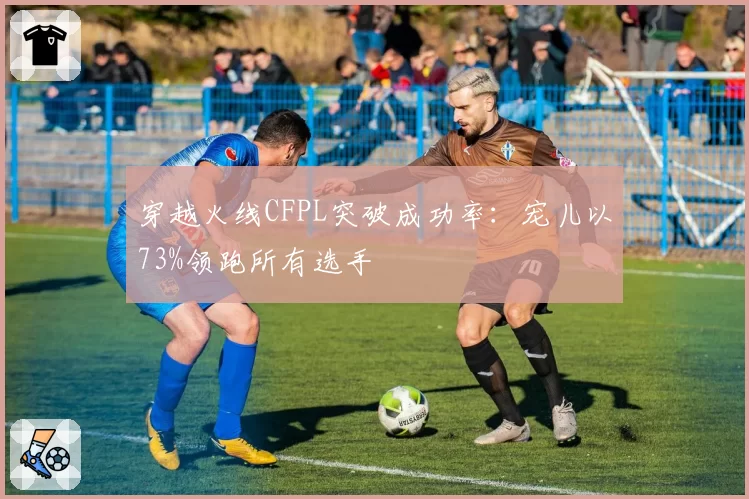 穿越火线CFPL突破成功率：宠儿以73%领跑所有选手