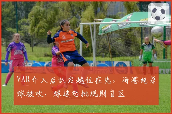 VAR介入后认定越位在先，海港绝杀球被吹，球迷怒批规则盲区