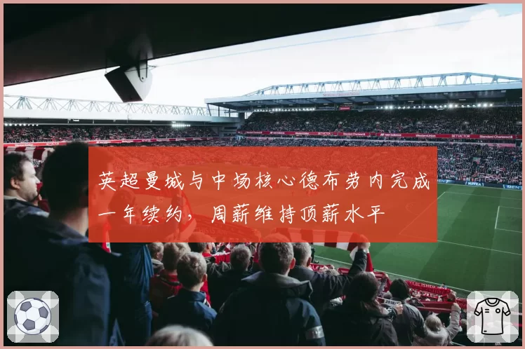 英超曼城与中场核心德布劳内完成一年续约,周薪维持顶薪水平