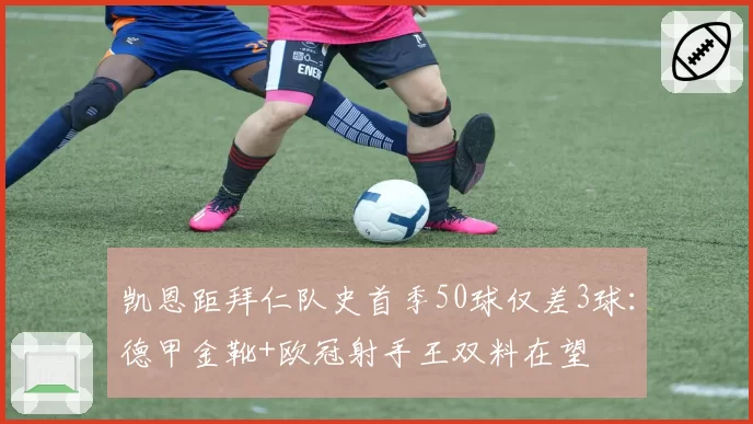 凯恩距拜仁队史首季50球仅差3球：德甲金靴+欧冠射手王双料在望