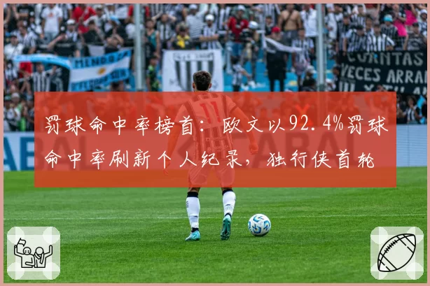 罚球命中率榜首：欧文以92.4%罚球命中率刷新个人纪录，独行侠首轮出局