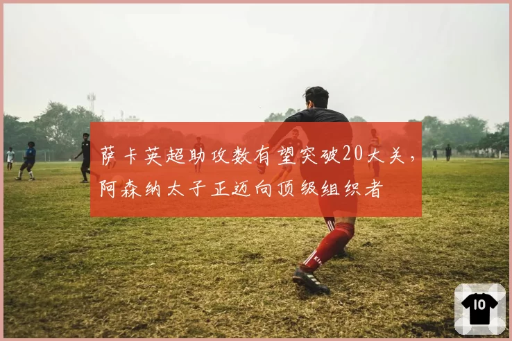 萨卡英超助攻数有望突破20大关,阿森纳太子正迈向顶级组织者