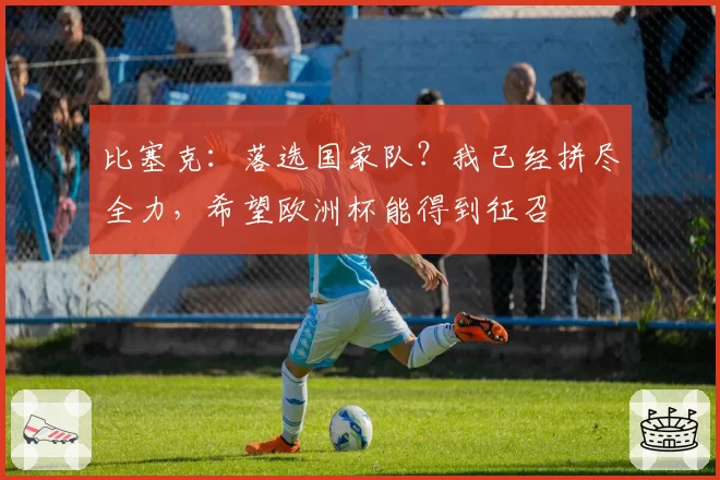 比塞克：落选国家队？我已经拼尽全力，希望欧洲杯能得到征召