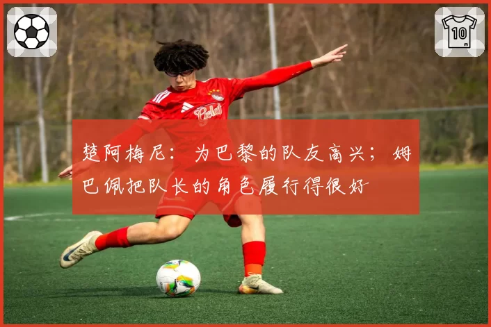 楚阿梅尼:为巴黎的队友高兴;姆巴佩把队长的角色履行得很好