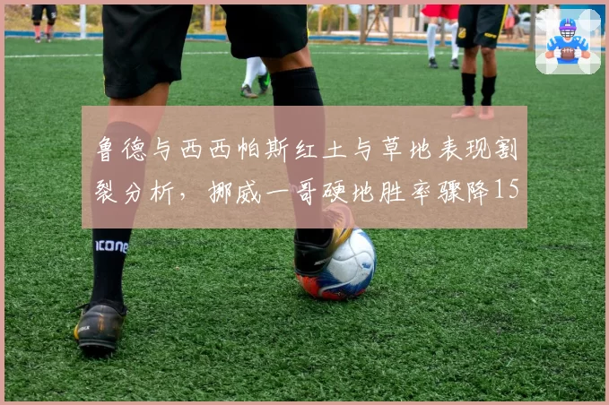 鲁德与西西帕斯红土与草地表现割裂分析，挪威一哥硬地胜率骤降15%