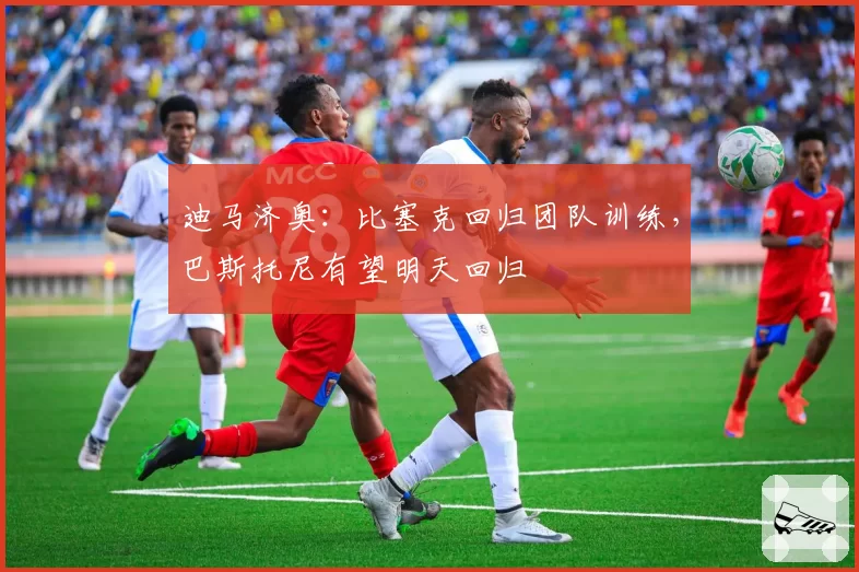 迪马济奥：比塞克回归团队训练，巴斯托尼有望明天回归