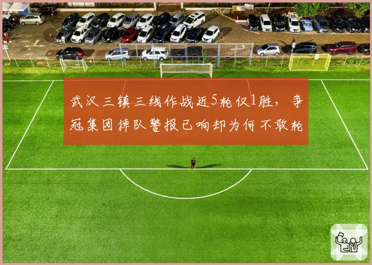 武汉三镇三线作战近5轮仅1胜,争冠集团掉队警报已响却为何不敢轮换?