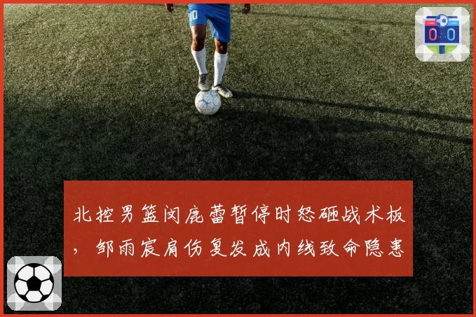 北控男篮闵鹿蕾暂停时怒砸战术板，邹雨宸肩伤复发成内线致命隐患