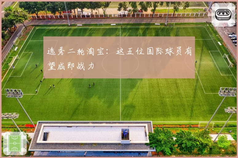选秀二轮淘宝：这五位国际球员有望成即战力