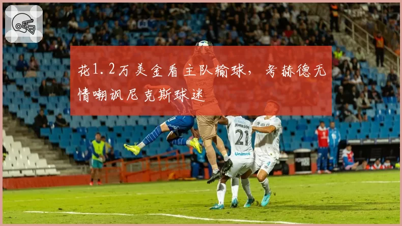 花1.2万美金看主队输球，考赫德无情嘲讽尼克斯球迷