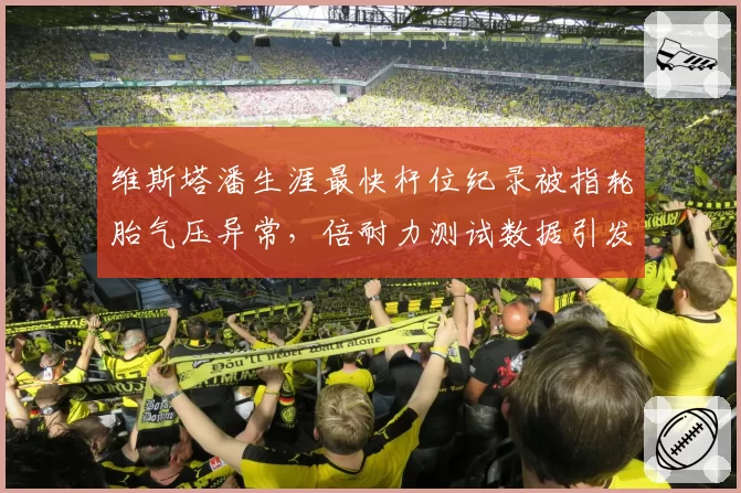 维斯塔潘生涯最快杆位纪录被指轮胎气压异常，倍耐力测试数据引发争议