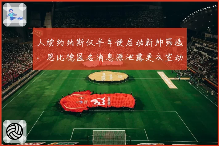 人续约纳斯仅半年便启动新帅筛选，恩比德匿名消息源泄露更衣室动荡
