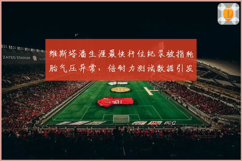 维斯塔潘生涯最快杆位纪录被指轮胎气压异常，倍耐力测试数据引发争议
