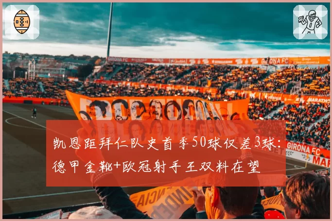 凯恩距拜仁队史首季50球仅差3球：德甲金靴+欧冠射手王双料在望