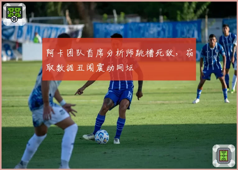 阿卡团队首席分析师跳槽死敌,窃取数据丑闻震动网坛