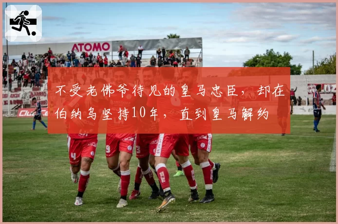 不受老佛爷待见的皇马忠臣，却在伯纳乌坚持10年，直到皇马解约