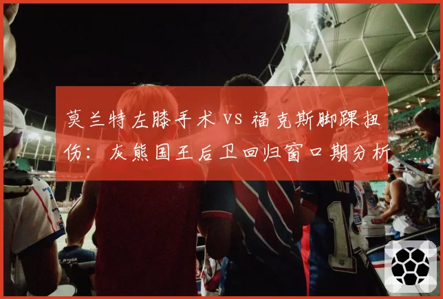 莫兰特左膝手术 vs 福克斯脚踝扭伤:灰熊国王后卫回归窗口期分析