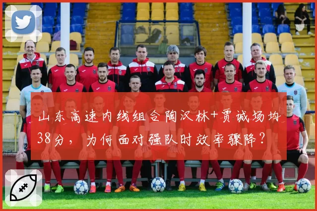山东高速内线组合陶汉林+贾诚场均38分，为何面对强队时效率骤降？