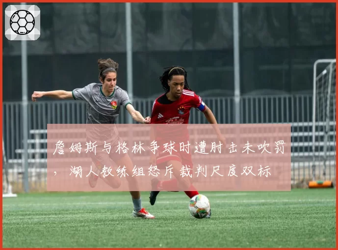 詹姆斯与格林争球时遭肘击未吹罚，湖人教练组怒斥裁判尺度双标