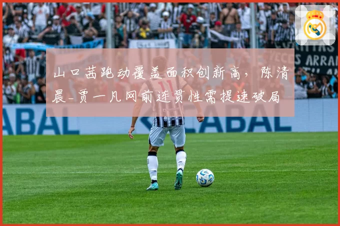 山口茜跑动覆盖面积创新高，陈清晨_贾一凡网前连贯性需提速破局