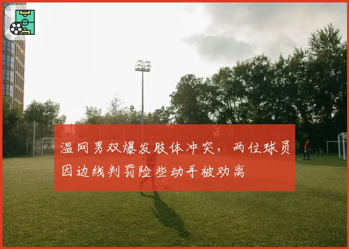 温网男双爆发肢体冲突，两位球员因边线判罚险些动手被劝离
