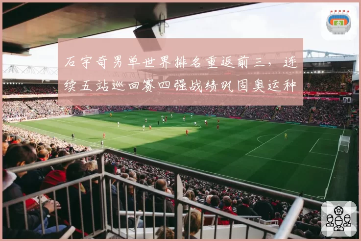 石宇奇男单世界排名重返前三，连续五站巡回赛四强战绩巩固奥运种子席位