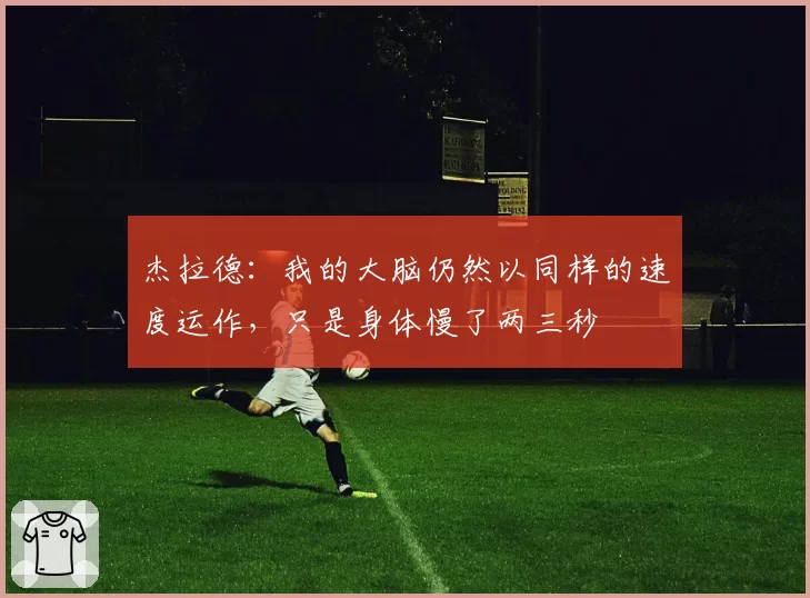 杰拉德：我的大脑仍然以同样的速度运作，只是身体慢了两三秒