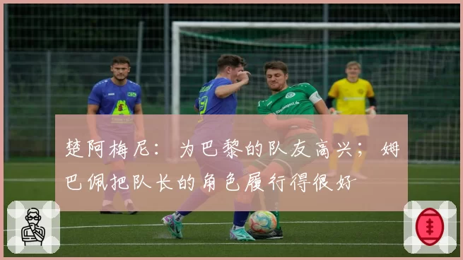 楚阿梅尼:为巴黎的队友高兴;姆巴佩把队长的角色履行得很好