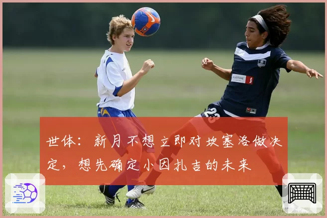 世体：新月不想立即对坎塞洛做决定，想先确定小因扎吉的未来
