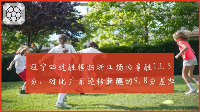 辽宁四连胜横扫浙江场均净胜13.5分，对比广东逆转新疆的9.8分差距谁是冠军成色最强者