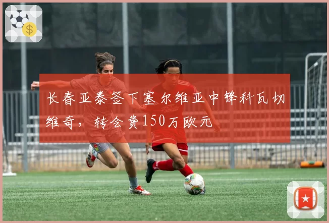 长春亚泰签下塞尔维亚中锋科瓦切维奇，转会费150万欧元