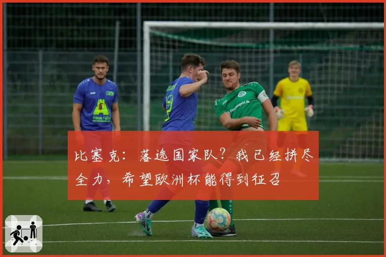 比塞克：落选国家队？我已经拼尽全力，希望欧洲杯能得到征召
