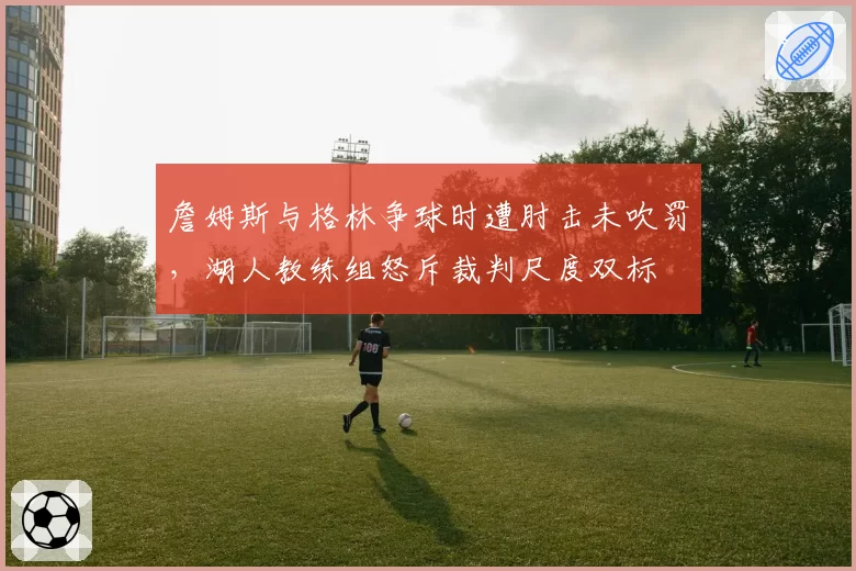 詹姆斯与格林争球时遭肘击未吹罚，湖人教练组怒斥裁判尺度双标