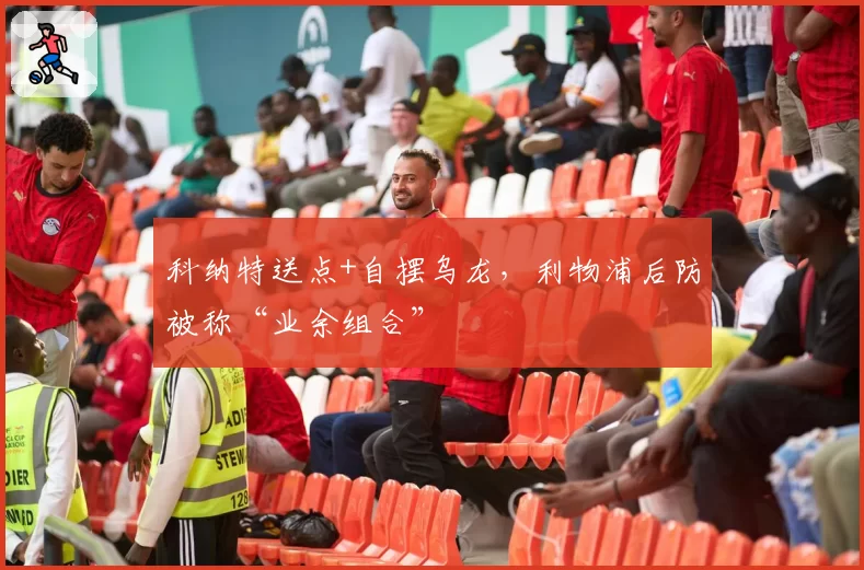 科纳特送点+自摆乌龙，利物浦后防被称“业余组合”