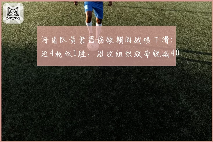 河南队黄紫昌伤缺期间战绩下滑：近4轮仅1胜，进攻组织效率锐减40%