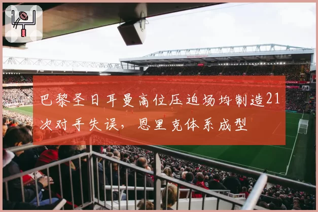 巴黎圣日耳曼高位压迫场均制造21次对手失误，恩里克体系成型