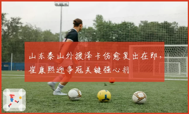 山东泰山外援泽卡伤愈复出在即,崔康熙迎争冠关键强心剂
