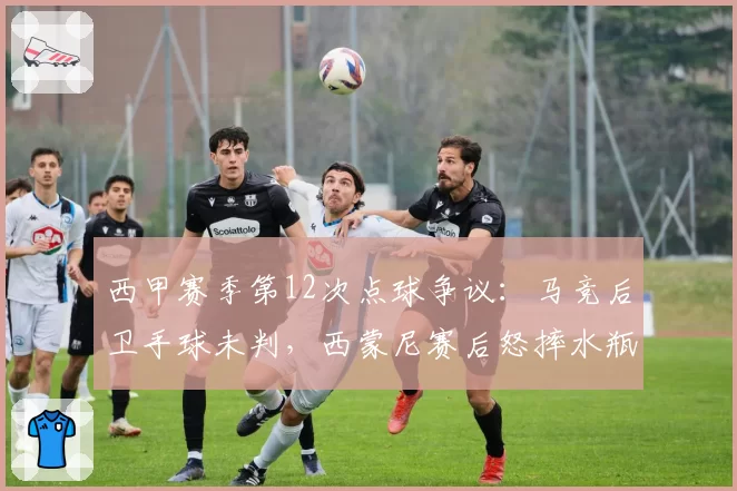 西甲赛季第12次点球争议：马竞后卫手球未判，西蒙尼赛后怒摔水瓶