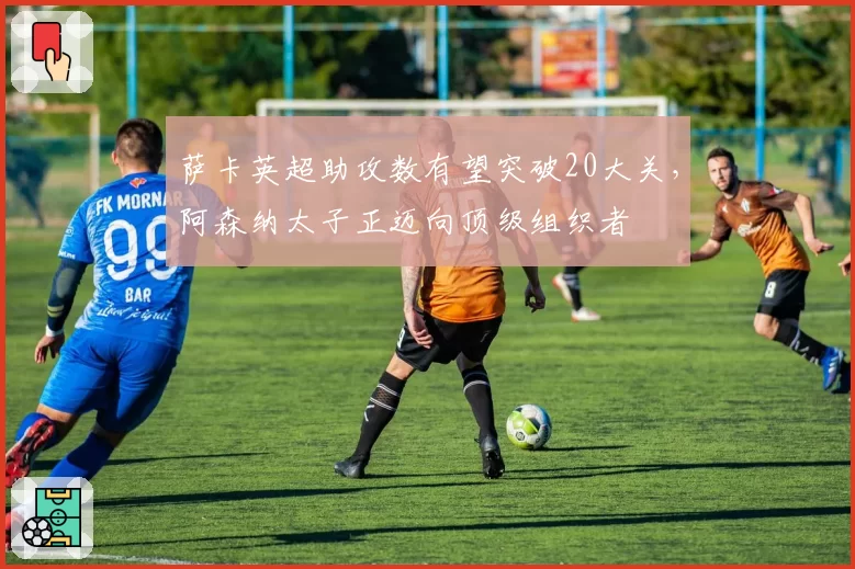 萨卡英超助攻数有望突破20大关,阿森纳太子正迈向顶级组织者