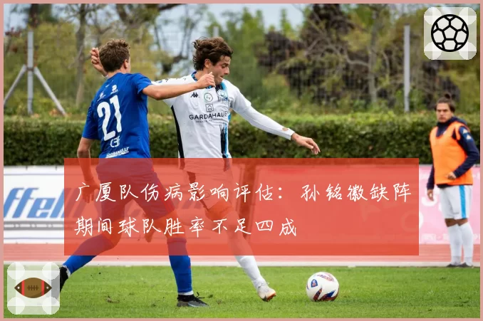 广厦队伤病影响评估:孙铭徽缺阵期间球队胜率不足四成