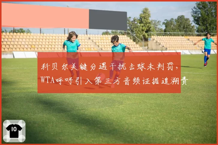 科贝尔关键分遇干扰击球未判罚，WTA呼吁引入第三方音频证据追溯责任