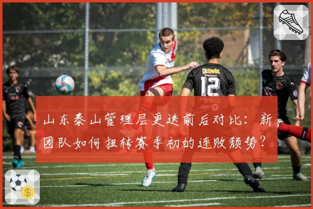 山东泰山管理层更迭前后对比：新团队如何扭转赛季初的连败颓势？
