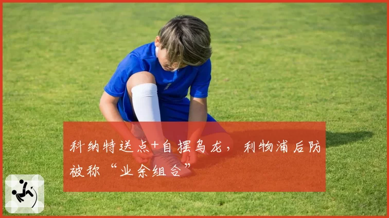 科纳特送点+自摆乌龙，利物浦后防被称“业余组合”
