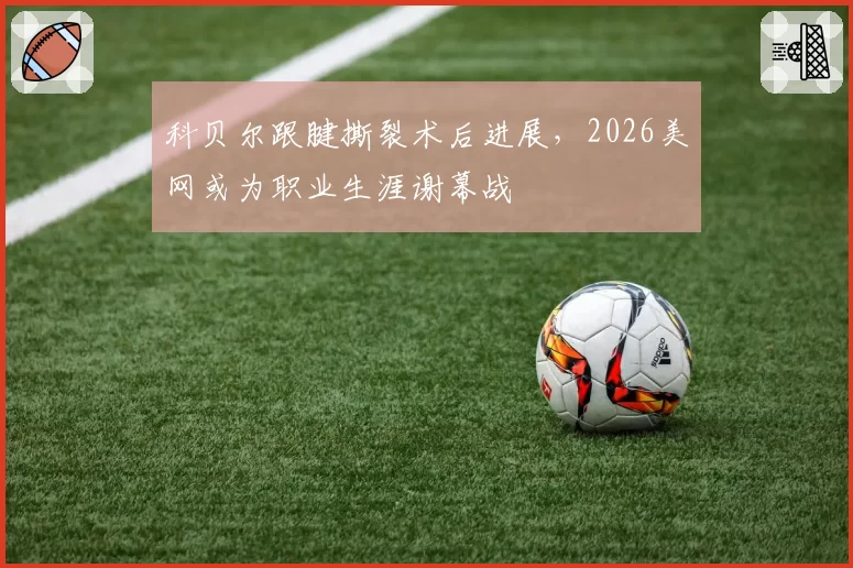 科贝尔跟腱撕裂术后进展，2026美网或为职业生涯谢幕战