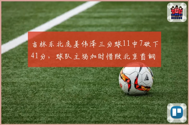 吉林东北虎姜伟泽三分球11中7砍下41分，球队主场加时惜败北京首钢
